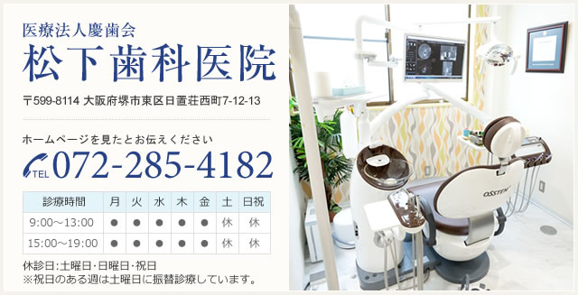 医療法人慶歯会 松下歯科医院 〒599-8114 大阪府堺市東区日置荘西町7-12-13 ホームページを見たとお伝えください TEL.072-285-4182 [診療時間]9:30～13:00 15:00～20:00 休診日:土曜日･日曜日･祝日
